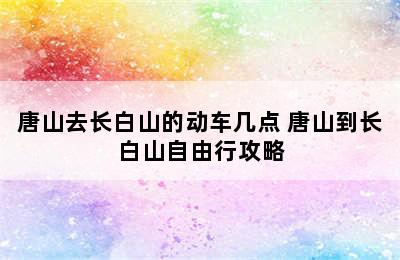 唐山去长白山的动车几点 唐山到长白山自由行攻略